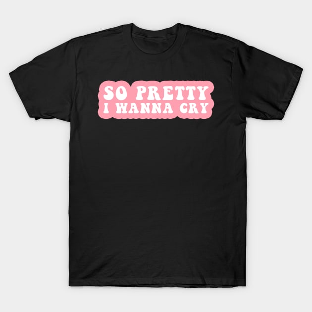 So Pretty I Wanna Cry T-Shirt by CityNoir